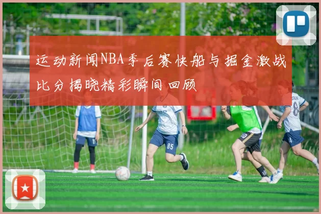 运动新闻NBA季后赛快船与掘金激战比分揭晓精彩瞬间回顾