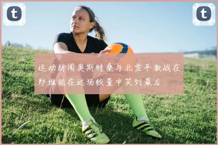 运动新闻奥斯特桑与北雪平激战在即谁能在这场较量中笑到最后