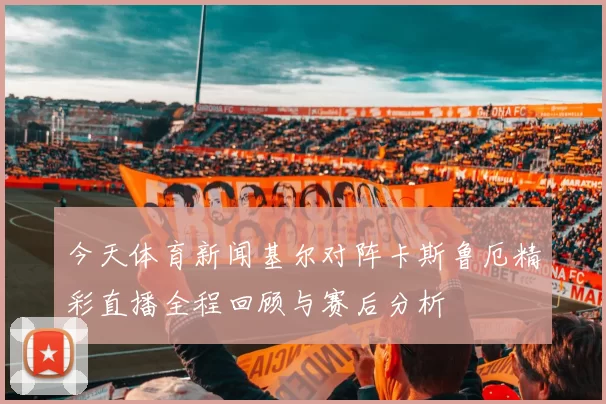 今天体育新闻基尔对阵卡斯鲁厄精彩直播全程回顾与赛后分析