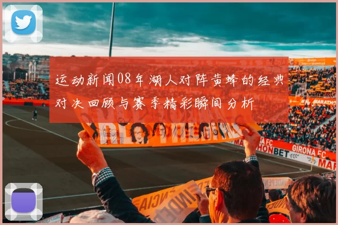 运动新闻08年湖人对阵黄蜂的经典对决回顾与赛季精彩瞬间分析