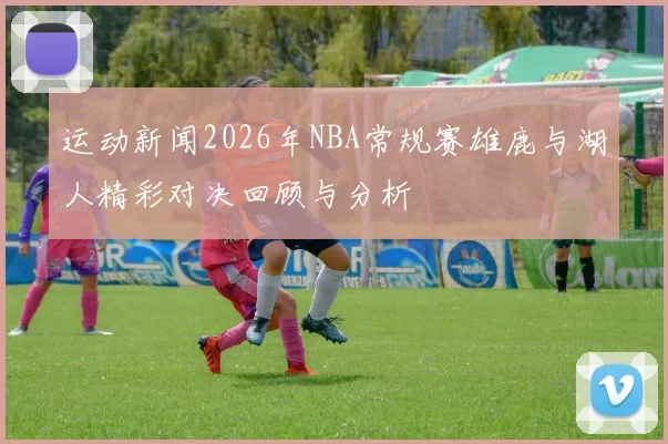 运动新闻2026年NBA常规赛雄鹿与湖人精彩对决回顾与分析