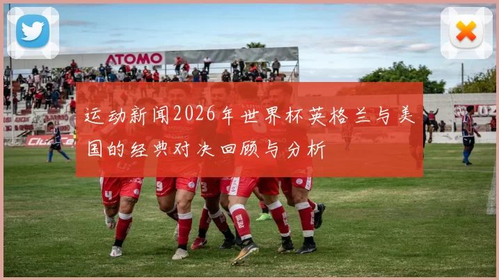 运动新闻2026年世界杯英格兰与美国的经典对决回顾与分析